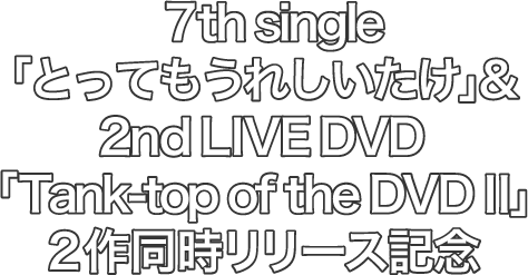 7th single「とってもうれしいたけ」&2nd LIVE DVD｢Tank-top of the DVD Ⅱ｣2作同時リリース記念